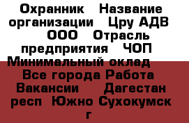 Охранник › Название организации ­ Цру АДВ777, ООО › Отрасль предприятия ­ ЧОП › Минимальный оклад ­ 1 - Все города Работа » Вакансии   . Дагестан респ.,Южно-Сухокумск г.